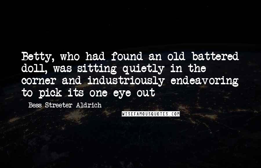 Bess Streeter Aldrich Quotes: Betty, who had found an old battered doll, was sitting quietly in the corner and industriously endeavoring to pick its one eye out