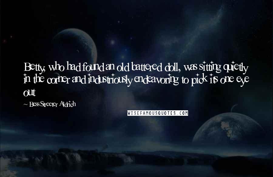 Bess Streeter Aldrich Quotes: Betty, who had found an old battered doll, was sitting quietly in the corner and industriously endeavoring to pick its one eye out