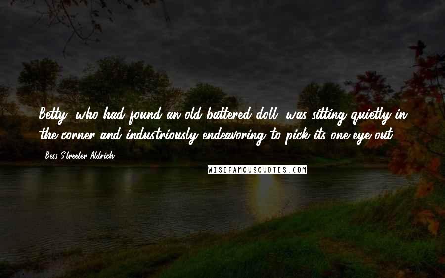 Bess Streeter Aldrich Quotes: Betty, who had found an old battered doll, was sitting quietly in the corner and industriously endeavoring to pick its one eye out