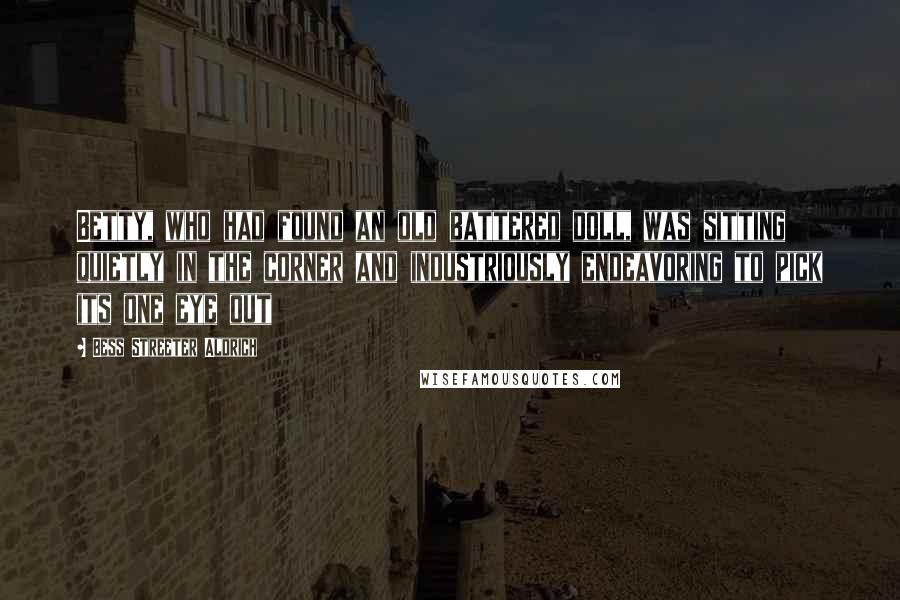 Bess Streeter Aldrich Quotes: Betty, who had found an old battered doll, was sitting quietly in the corner and industriously endeavoring to pick its one eye out