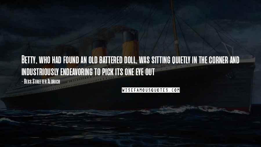 Bess Streeter Aldrich Quotes: Betty, who had found an old battered doll, was sitting quietly in the corner and industriously endeavoring to pick its one eye out