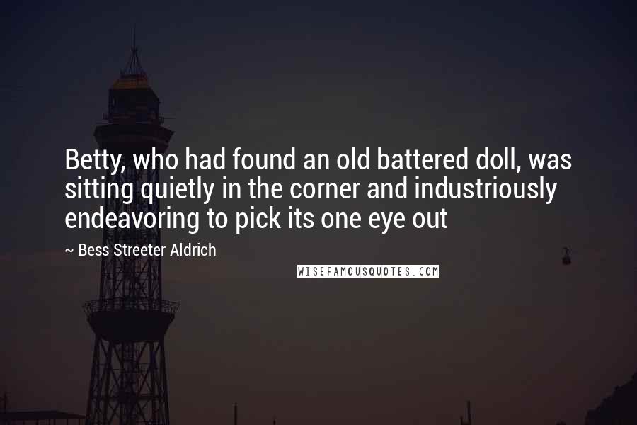 Bess Streeter Aldrich Quotes: Betty, who had found an old battered doll, was sitting quietly in the corner and industriously endeavoring to pick its one eye out