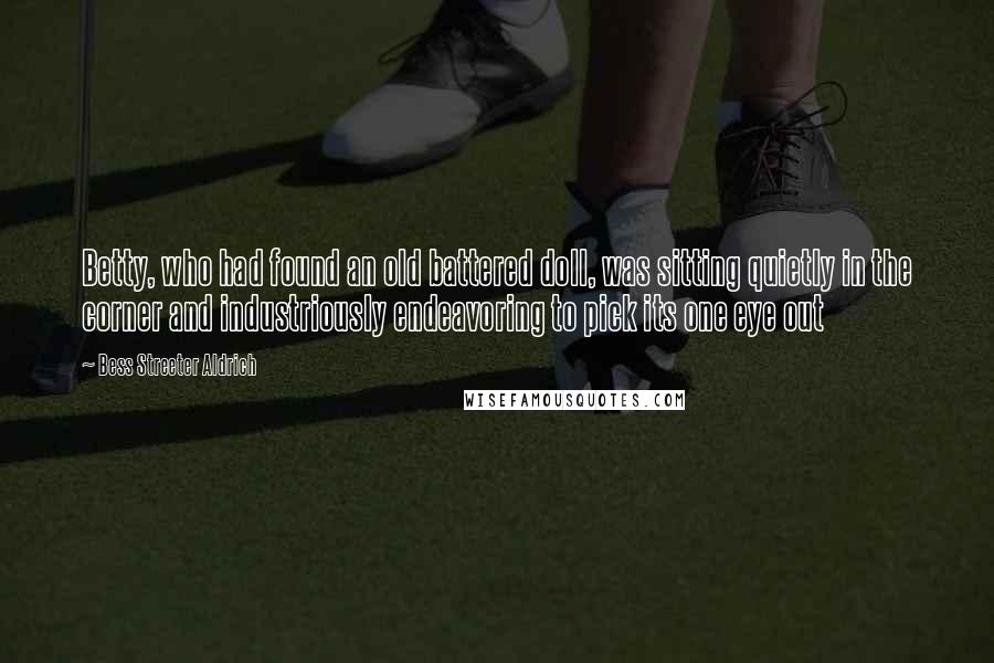 Bess Streeter Aldrich Quotes: Betty, who had found an old battered doll, was sitting quietly in the corner and industriously endeavoring to pick its one eye out