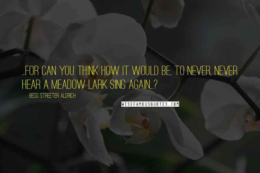 Bess Streeter Aldrich Quotes: ...For can you think how it would be, to never, never hear a meadow lark sing again...?