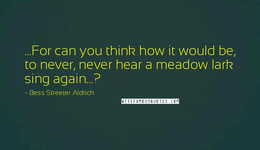 Bess Streeter Aldrich Quotes: ...For can you think how it would be, to never, never hear a meadow lark sing again...?