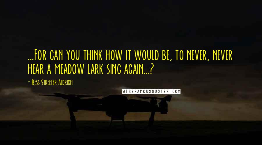 Bess Streeter Aldrich Quotes: ...For can you think how it would be, to never, never hear a meadow lark sing again...?