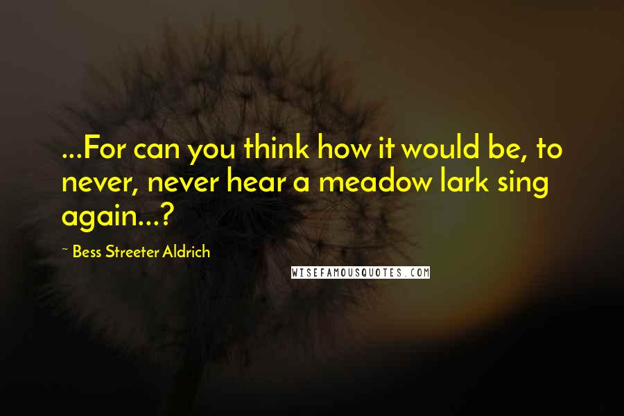 Bess Streeter Aldrich Quotes: ...For can you think how it would be, to never, never hear a meadow lark sing again...?