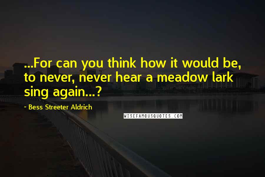 Bess Streeter Aldrich Quotes: ...For can you think how it would be, to never, never hear a meadow lark sing again...?