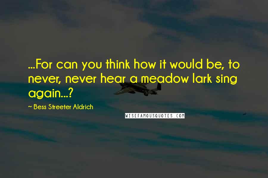 Bess Streeter Aldrich Quotes: ...For can you think how it would be, to never, never hear a meadow lark sing again...?