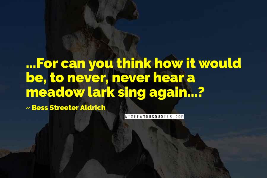 Bess Streeter Aldrich Quotes: ...For can you think how it would be, to never, never hear a meadow lark sing again...?