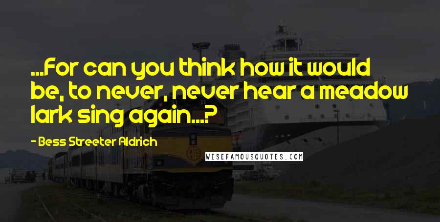 Bess Streeter Aldrich Quotes: ...For can you think how it would be, to never, never hear a meadow lark sing again...?