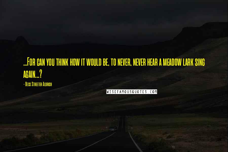 Bess Streeter Aldrich Quotes: ...For can you think how it would be, to never, never hear a meadow lark sing again...?