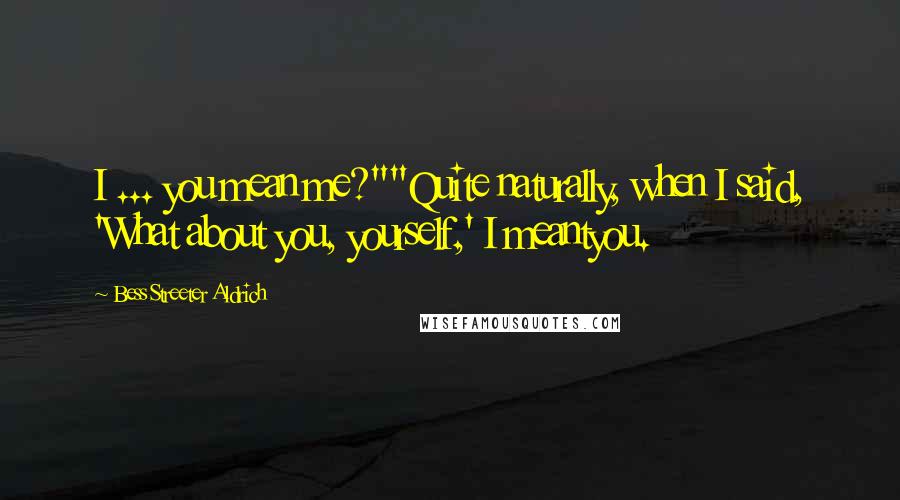 Bess Streeter Aldrich Quotes: I ... you mean me?""Quite naturally, when I said, 'What about you, yourself,' I meantyou.