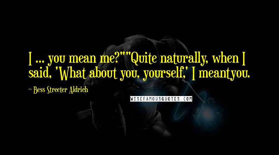 Bess Streeter Aldrich Quotes: I ... you mean me?""Quite naturally, when I said, 'What about you, yourself,' I meantyou.