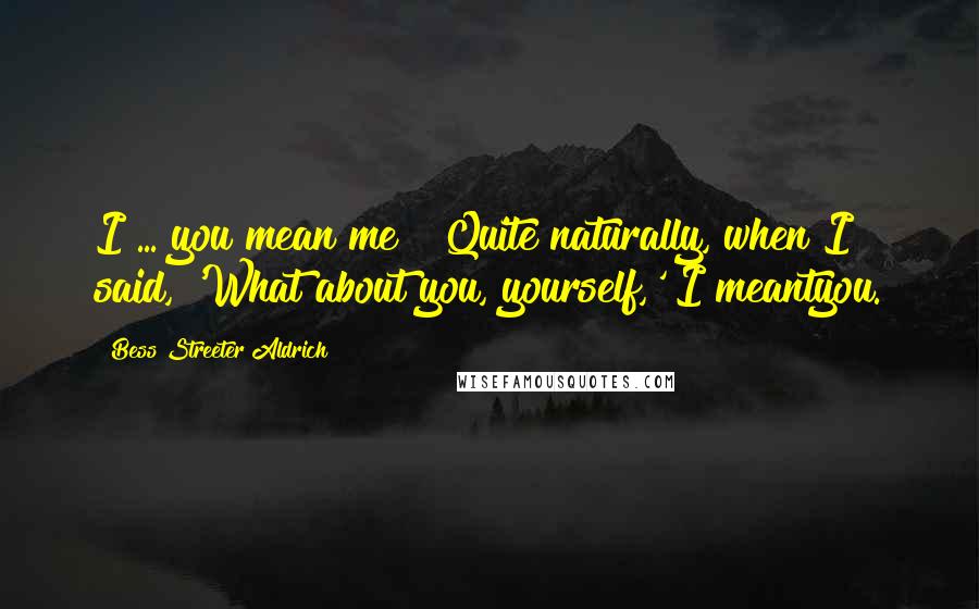 Bess Streeter Aldrich Quotes: I ... you mean me?""Quite naturally, when I said, 'What about you, yourself,' I meantyou.