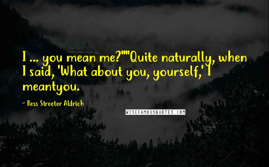 Bess Streeter Aldrich Quotes: I ... you mean me?""Quite naturally, when I said, 'What about you, yourself,' I meantyou.