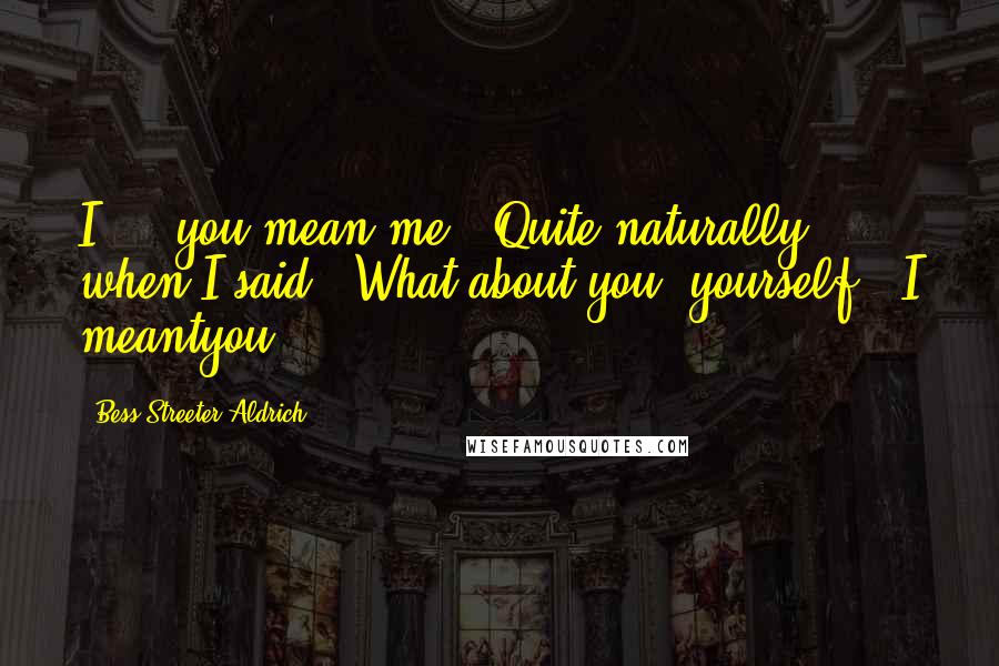 Bess Streeter Aldrich Quotes: I ... you mean me?""Quite naturally, when I said, 'What about you, yourself,' I meantyou.