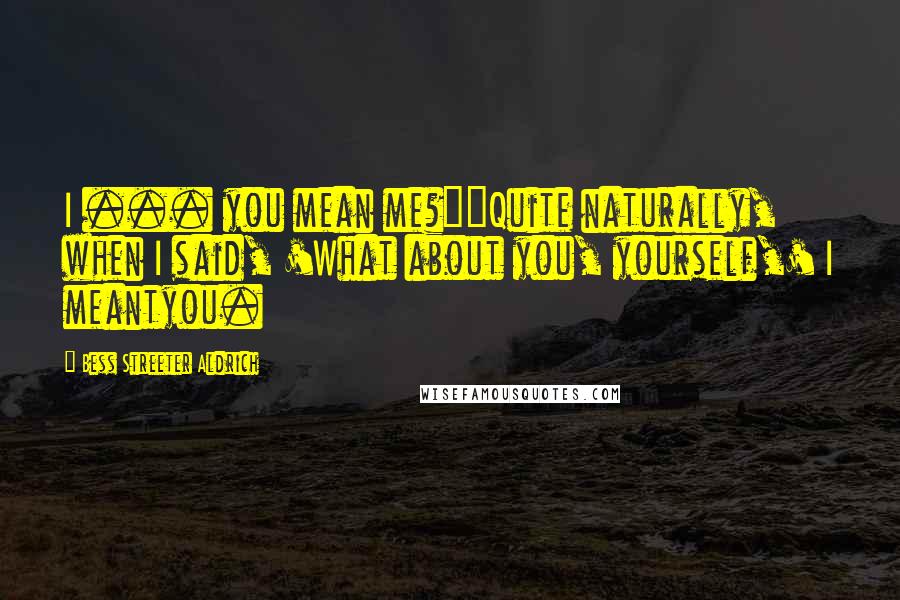 Bess Streeter Aldrich Quotes: I ... you mean me?""Quite naturally, when I said, 'What about you, yourself,' I meantyou.