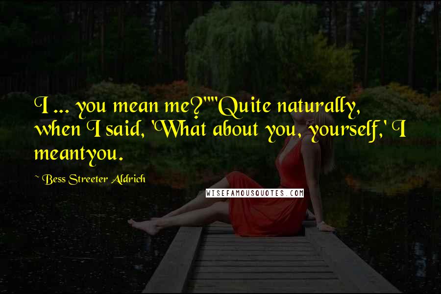 Bess Streeter Aldrich Quotes: I ... you mean me?""Quite naturally, when I said, 'What about you, yourself,' I meantyou.