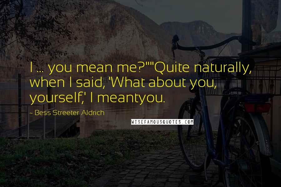 Bess Streeter Aldrich Quotes: I ... you mean me?""Quite naturally, when I said, 'What about you, yourself,' I meantyou.