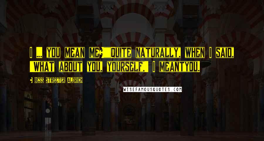 Bess Streeter Aldrich Quotes: I ... you mean me?""Quite naturally, when I said, 'What about you, yourself,' I meantyou.