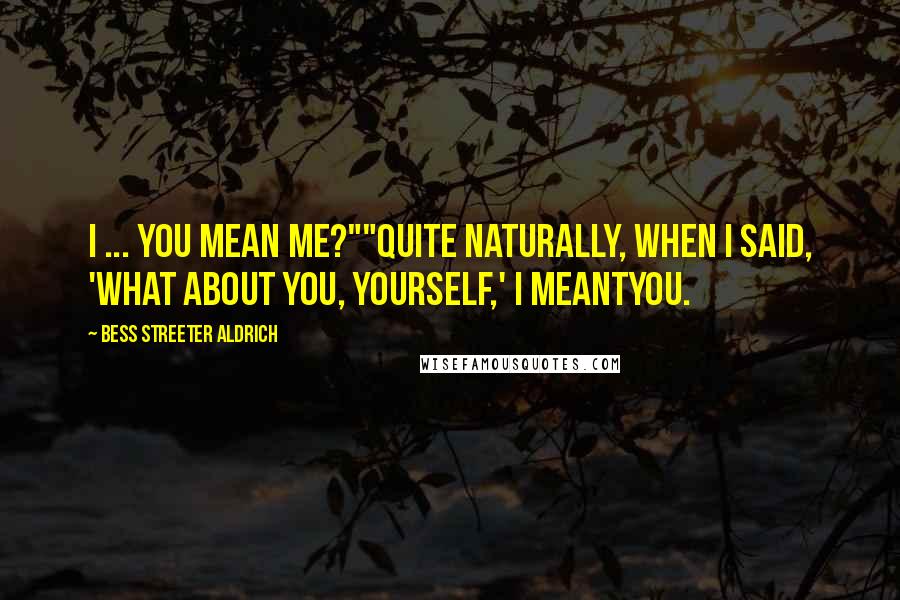 Bess Streeter Aldrich Quotes: I ... you mean me?""Quite naturally, when I said, 'What about you, yourself,' I meantyou.