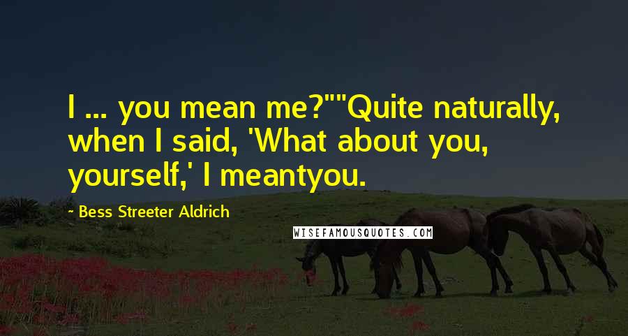 Bess Streeter Aldrich Quotes: I ... you mean me?""Quite naturally, when I said, 'What about you, yourself,' I meantyou.