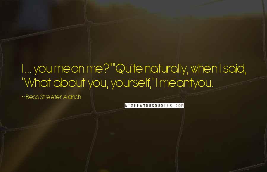 Bess Streeter Aldrich Quotes: I ... you mean me?""Quite naturally, when I said, 'What about you, yourself,' I meantyou.