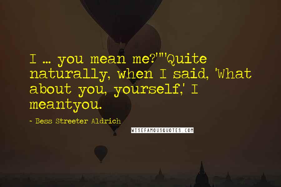 Bess Streeter Aldrich Quotes: I ... you mean me?""Quite naturally, when I said, 'What about you, yourself,' I meantyou.