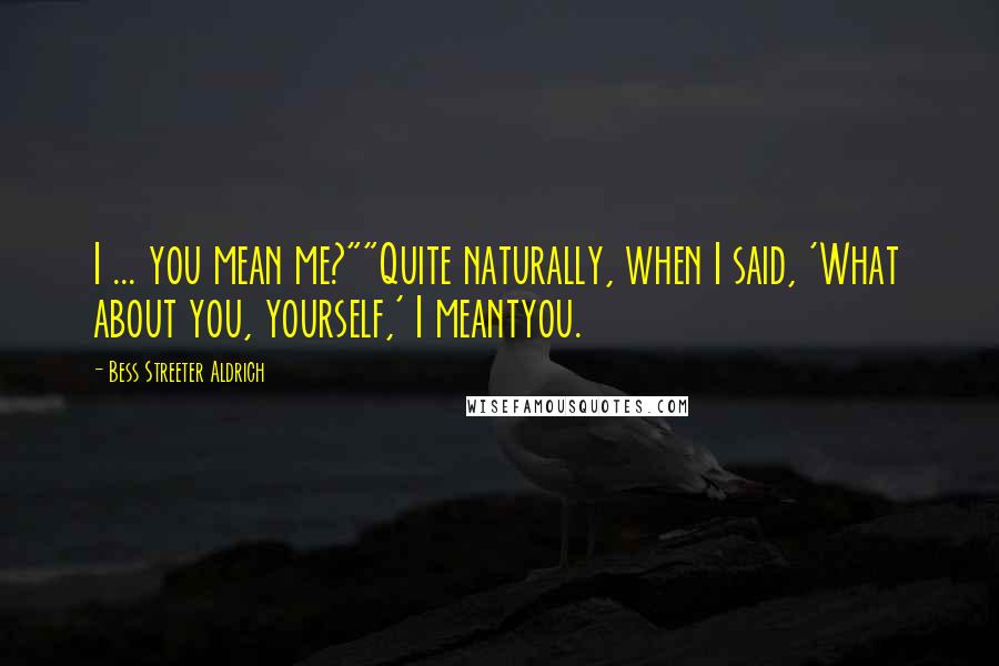 Bess Streeter Aldrich Quotes: I ... you mean me?""Quite naturally, when I said, 'What about you, yourself,' I meantyou.