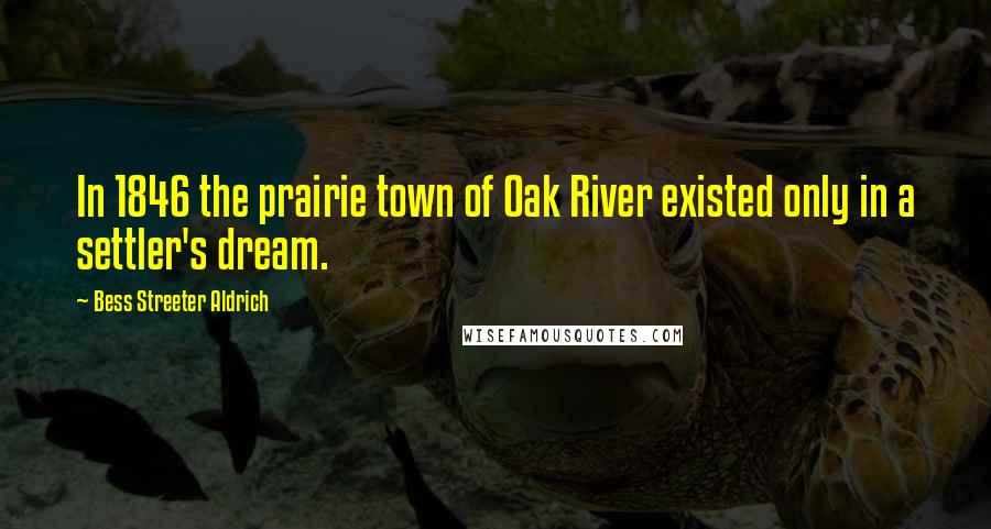 Bess Streeter Aldrich Quotes: In 1846 the prairie town of Oak River existed only in a settler's dream.