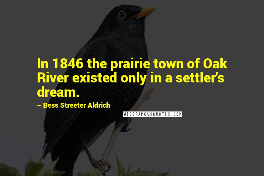 Bess Streeter Aldrich Quotes: In 1846 the prairie town of Oak River existed only in a settler's dream.