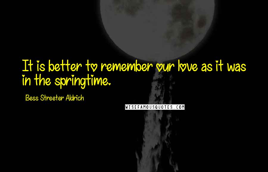 Bess Streeter Aldrich Quotes: It is better to remember our love as it was in the springtime.