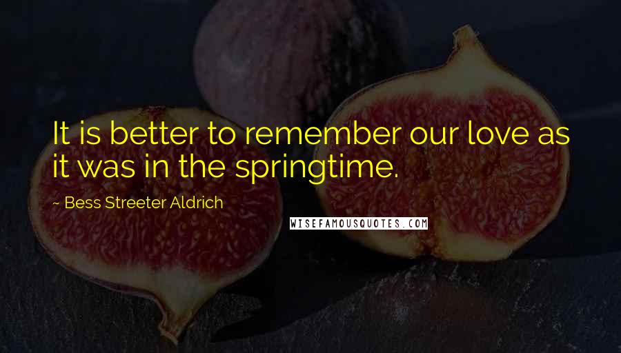 Bess Streeter Aldrich Quotes: It is better to remember our love as it was in the springtime.