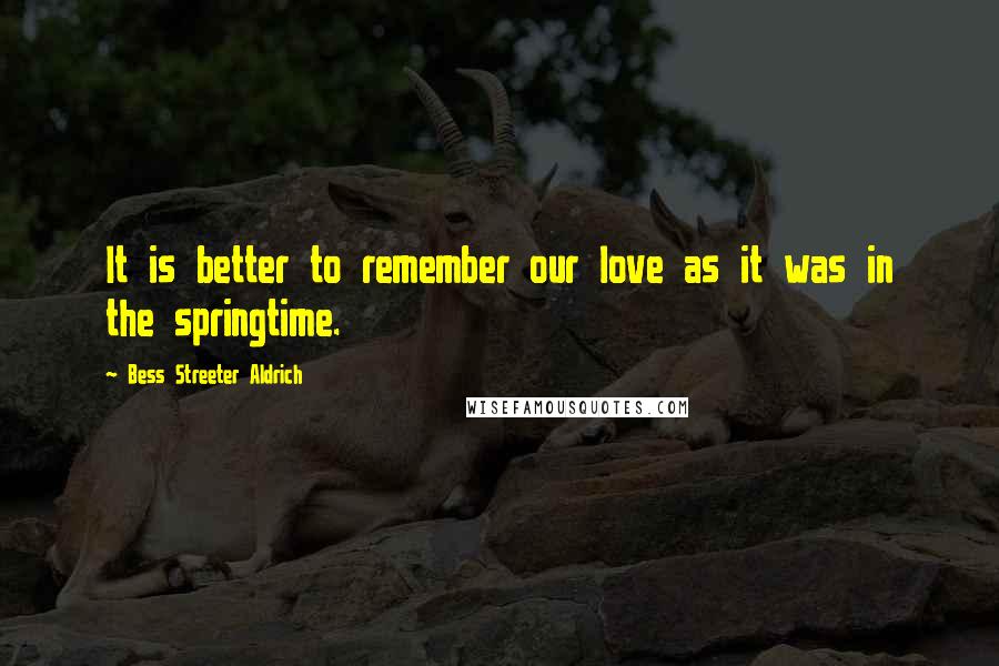 Bess Streeter Aldrich Quotes: It is better to remember our love as it was in the springtime.