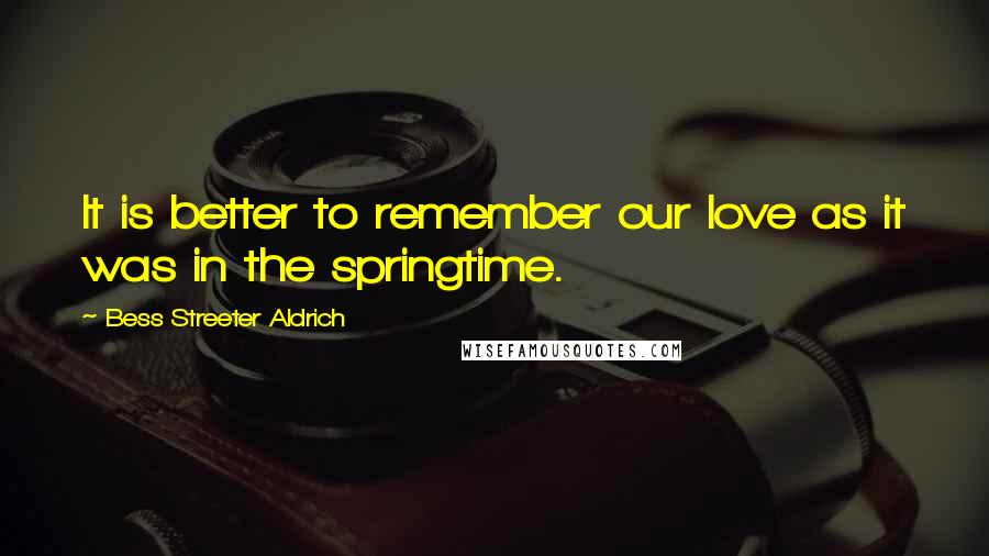 Bess Streeter Aldrich Quotes: It is better to remember our love as it was in the springtime.