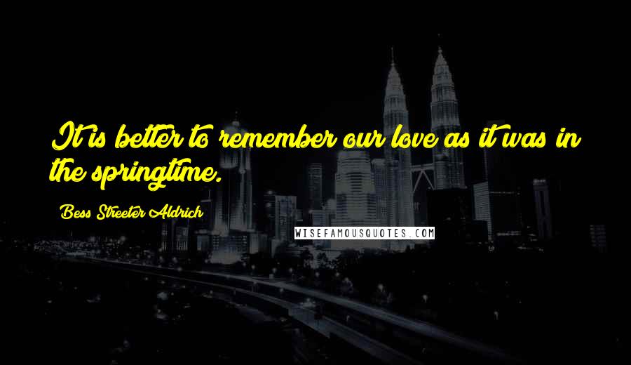 Bess Streeter Aldrich Quotes: It is better to remember our love as it was in the springtime.