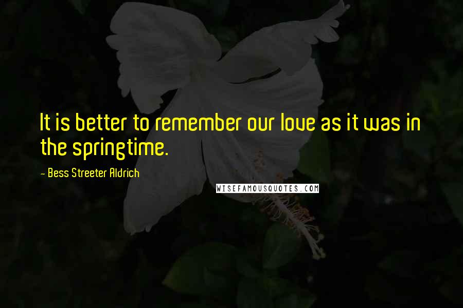 Bess Streeter Aldrich Quotes: It is better to remember our love as it was in the springtime.