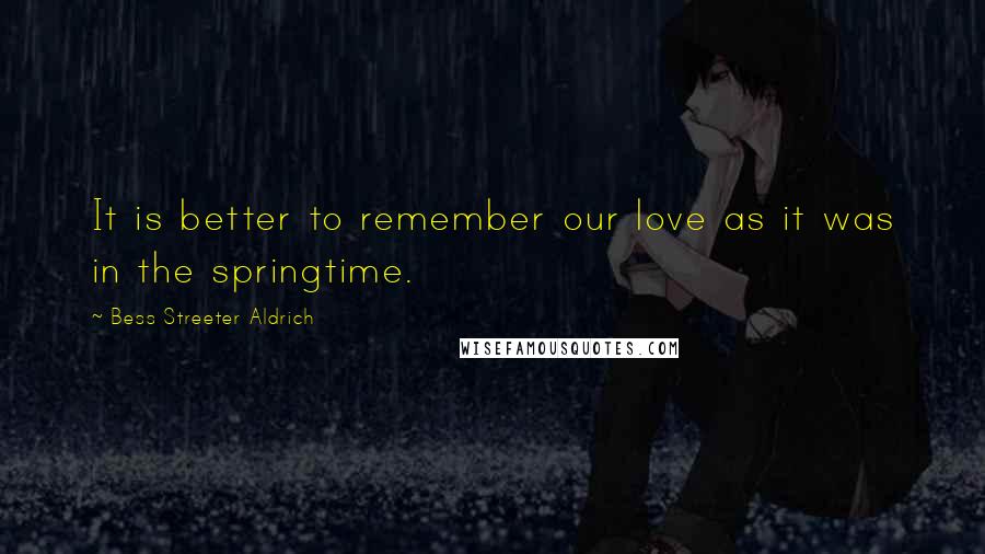 Bess Streeter Aldrich Quotes: It is better to remember our love as it was in the springtime.