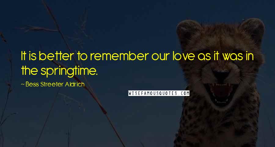 Bess Streeter Aldrich Quotes: It is better to remember our love as it was in the springtime.