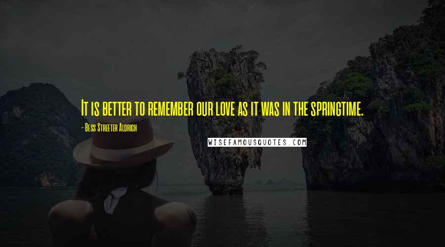 Bess Streeter Aldrich Quotes: It is better to remember our love as it was in the springtime.