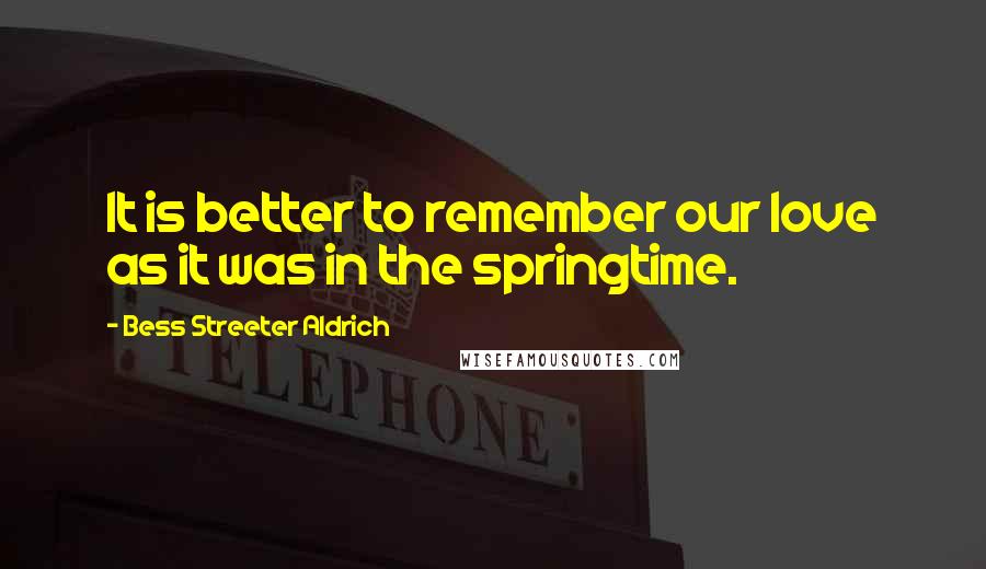 Bess Streeter Aldrich Quotes: It is better to remember our love as it was in the springtime.