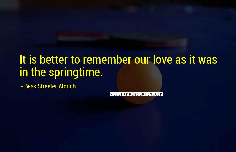 Bess Streeter Aldrich Quotes: It is better to remember our love as it was in the springtime.
