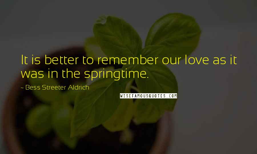 Bess Streeter Aldrich Quotes: It is better to remember our love as it was in the springtime.