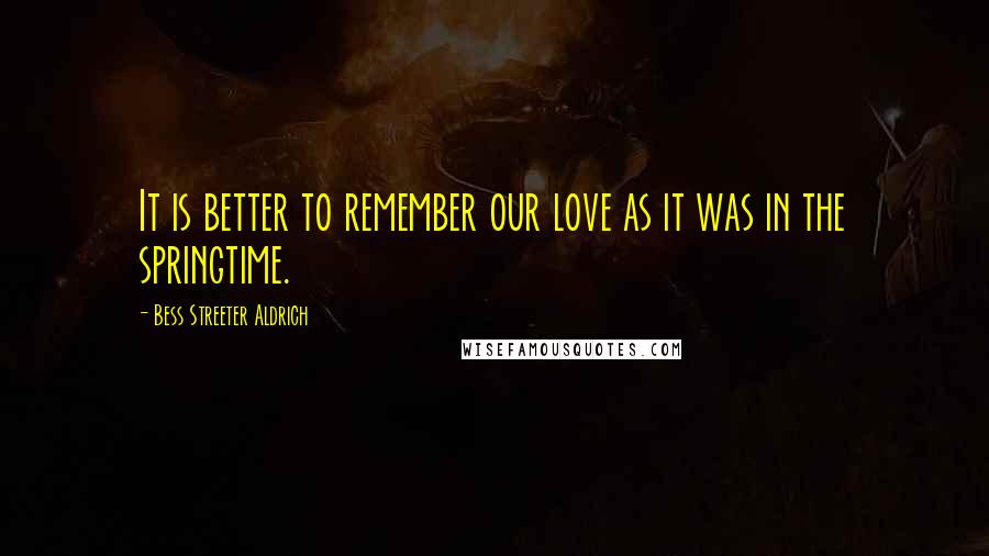 Bess Streeter Aldrich Quotes: It is better to remember our love as it was in the springtime.