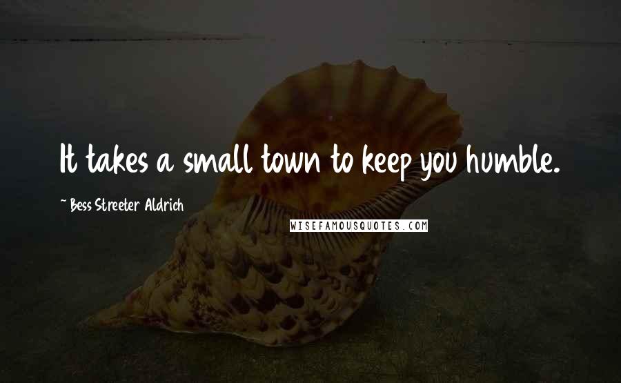 Bess Streeter Aldrich Quotes: It takes a small town to keep you humble.