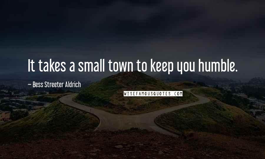 Bess Streeter Aldrich Quotes: It takes a small town to keep you humble.