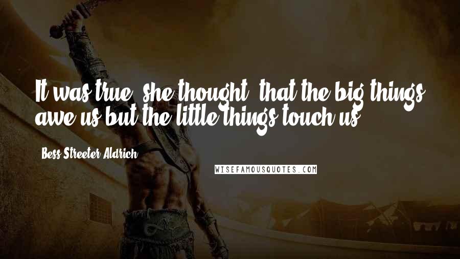 Bess Streeter Aldrich Quotes: It was true, she thought, that the big things awe us but the little things touch us.