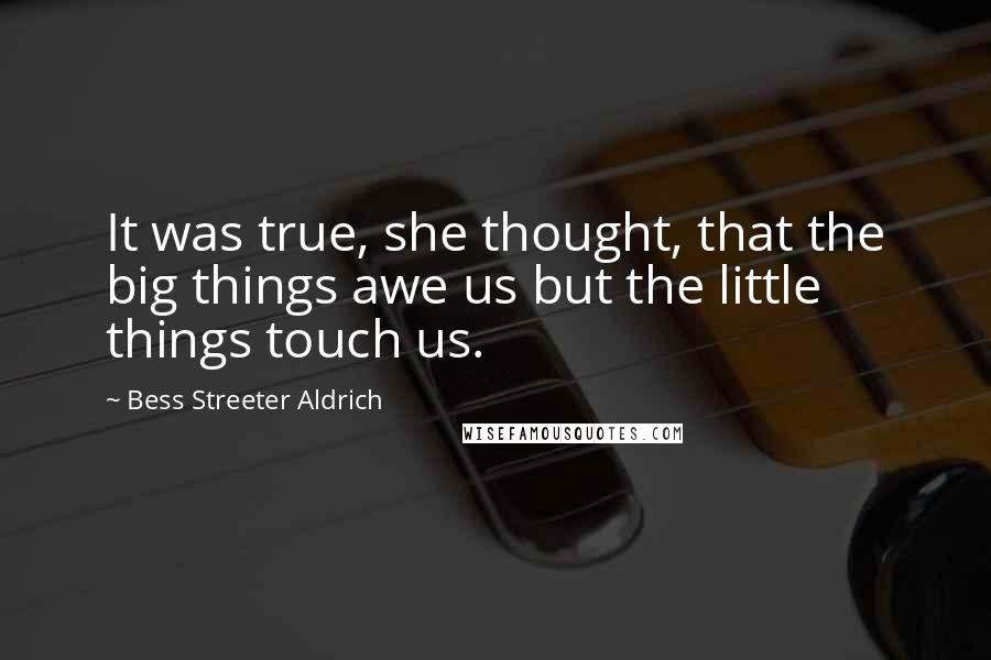 Bess Streeter Aldrich Quotes: It was true, she thought, that the big things awe us but the little things touch us.