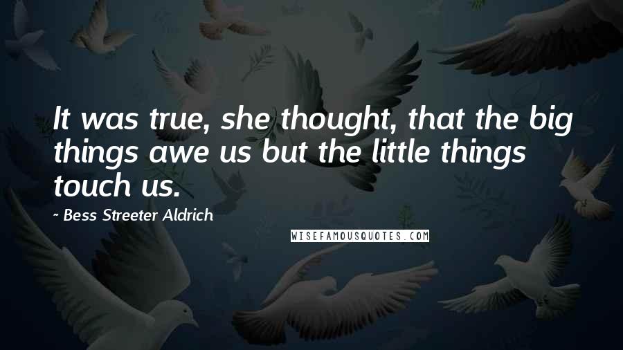Bess Streeter Aldrich Quotes: It was true, she thought, that the big things awe us but the little things touch us.